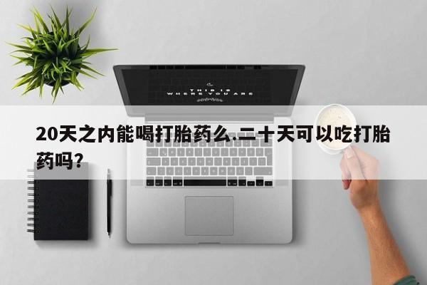 堕胎药在线购买20天之内能喝打胎药么.二十天可以吃打胎药吗？