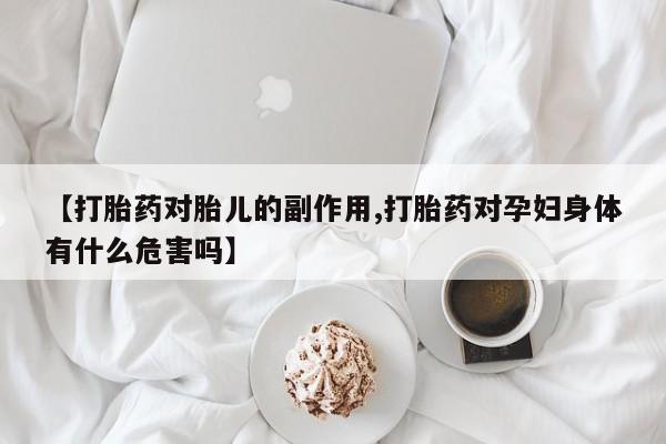 堕胎药在线购买【打胎药对胎儿的副作用,打胎药对孕妇身体有什么危害吗】