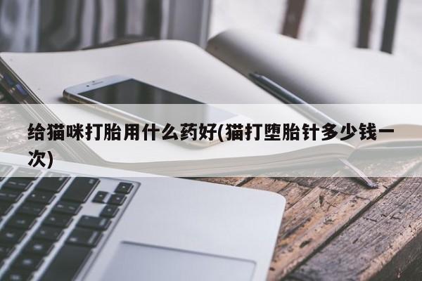 堕胎药在线购买给猫咪打胎用什么药好(猫打堕胎针多少钱一次)