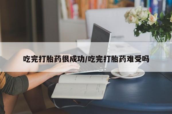 堕胎药在线购买吃完打胎药很成功/吃完打胎药难受吗