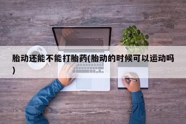 堕胎药在线购买胎动还能不能打胎药(胎动的时候可以运动吗)