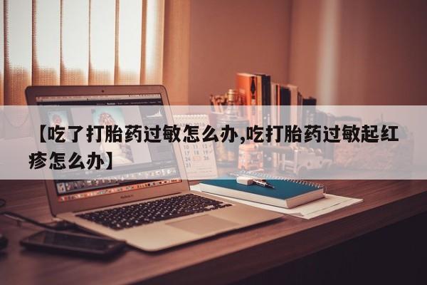 堕胎药在线购买【吃了打胎药过敏怎么办,吃打胎药过敏起红疹怎么办】