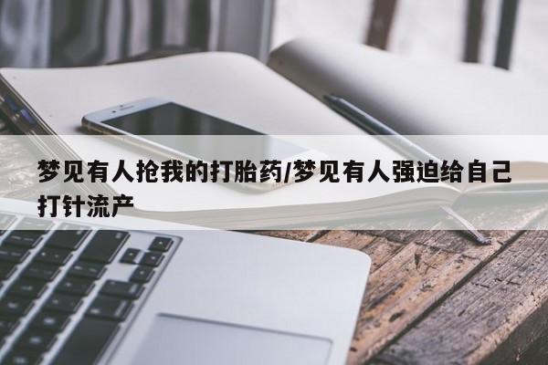 堕胎药在线购买梦见有人抢我的打胎药/梦见有人强迫给自己打针流产
