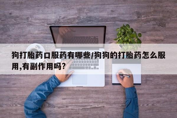 堕胎药在线购买狗打胎药口服药有哪些/狗狗的打胎药怎么服用,有副作用吗?