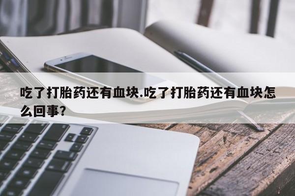 堕胎药在线购买吃了打胎药还有血块.吃了打胎药还有血块怎么回事？