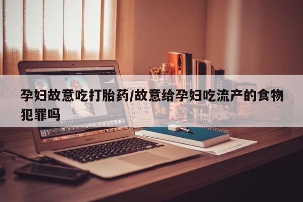 堕胎药在线购买孕妇故意吃打胎药/故意给孕妇吃流产的食物犯罪吗