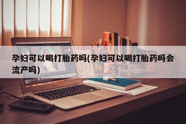 堕胎药在线购买孕妇可以喝打胎药吗(孕妇可以喝打胎药吗会流产吗)