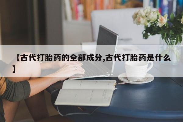 堕胎药在线购买【古代打胎药的全部成分,古代打胎药是什么】