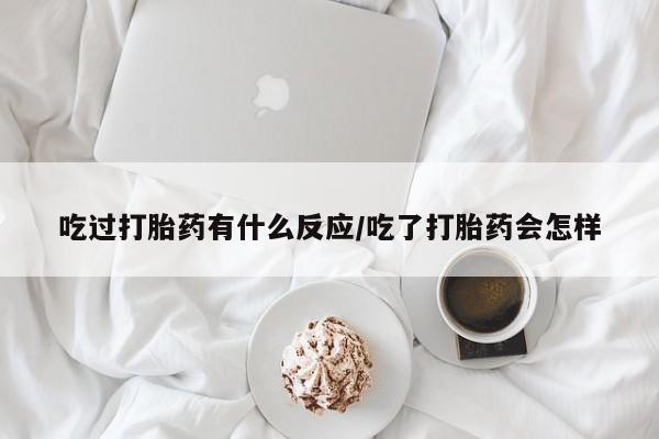 堕胎药在线购买吃过打胎药有什么反应/吃了打胎药会怎样