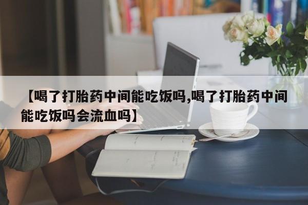 堕胎药在线购买【喝了打胎药中间能吃饭吗,喝了打胎药中间能吃饭吗会流血吗】