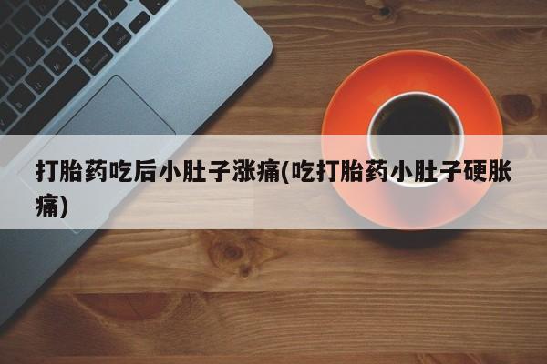 堕胎药在线购买打胎药吃后小肚子涨痛(吃打胎药小肚子硬胀痛)
