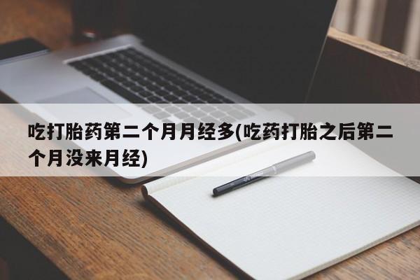 堕胎药在线购买吃打胎药第二个月月经多(吃药打胎之后第二个月没来月经)