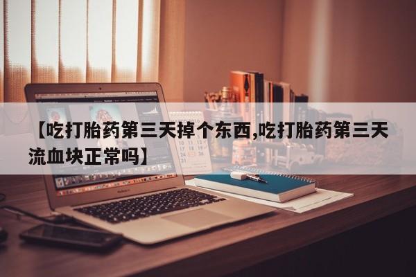 堕胎药在线购买【吃打胎药第三天掉个东西,吃打胎药第三天流血块正常吗】