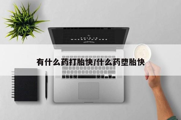 堕胎药在线购买有什么药打胎快/什么药堕胎快