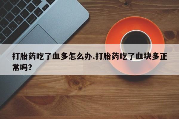 堕胎药在线购买打胎药吃了血多怎么办.打胎药吃了血块多正常吗？