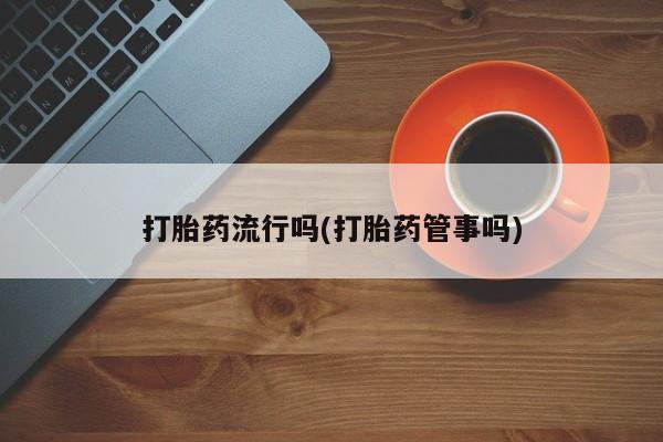 堕胎药在线购买打胎药流行吗(打胎药管事吗)