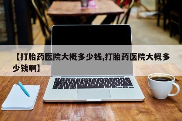 堕胎药在线购买【打胎药医院大概多少钱,打胎药医院大概多少钱啊】
