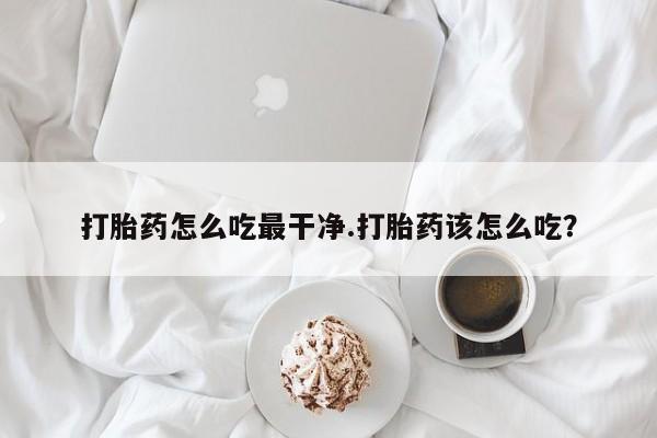 堕胎药在线购买打胎药怎么吃最干净.打胎药该怎么吃？