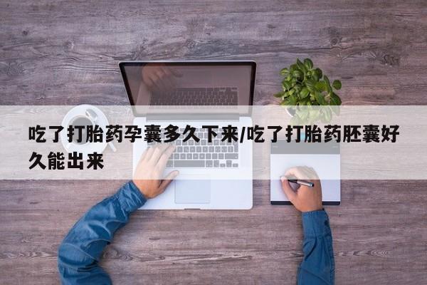 堕胎药在线购买吃了打胎药孕囊多久下来/吃了打胎药胚囊好久能出来