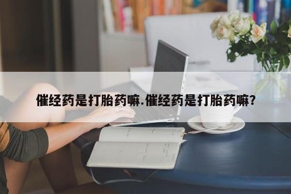 堕胎药在线购买催经药是打胎药嘛.催经药是打胎药嘛？