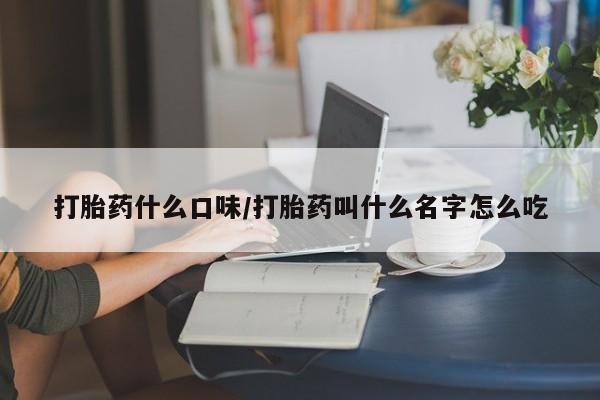 堕胎药在线购买打胎药什么口味/打胎药叫什么名字怎么吃
