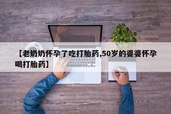 堕胎药在线购买【老奶奶怀孕了吃打胎药,50岁的婆婆怀孕喝打胎药】