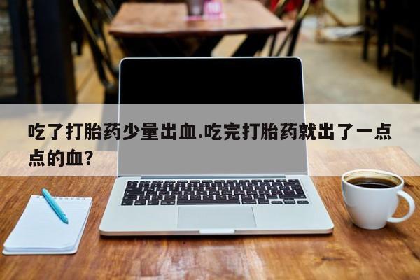 堕胎药在线购买吃了打胎药少量出血.吃完打胎药就出了一点点的血？