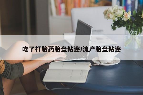堕胎药在线购买吃了打胎药胎盘粘连/流产胎盘粘连
