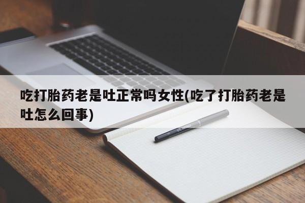 堕胎药在线购买吃打胎药老是吐正常吗女性(吃了打胎药老是吐怎么回事)