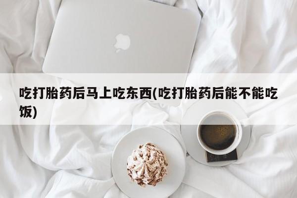 堕胎药在线购买吃打胎药后马上吃东西(吃打胎药后能不能吃饭)
