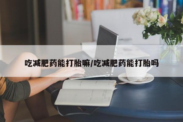 堕胎药在线购买吃减肥药能打胎嘛/吃减肥药能打胎吗