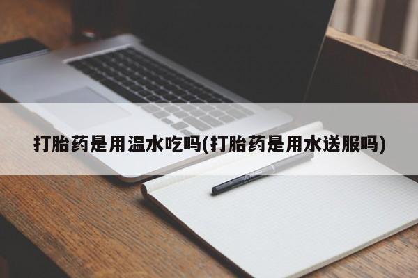 堕胎药在线购买打胎药是用温水吃吗(打胎药是用水送服吗)