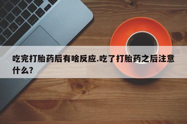 堕胎药在线购买吃完打胎药后有啥反应.吃了打胎药之后注意什么？