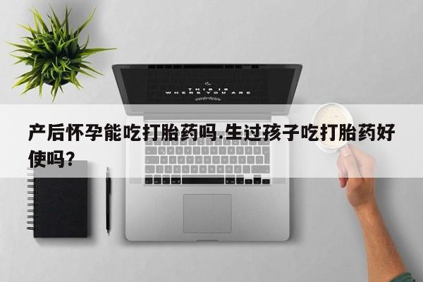 堕胎药在线购买产后怀孕能吃打胎药吗.生过孩子吃打胎药好使吗？