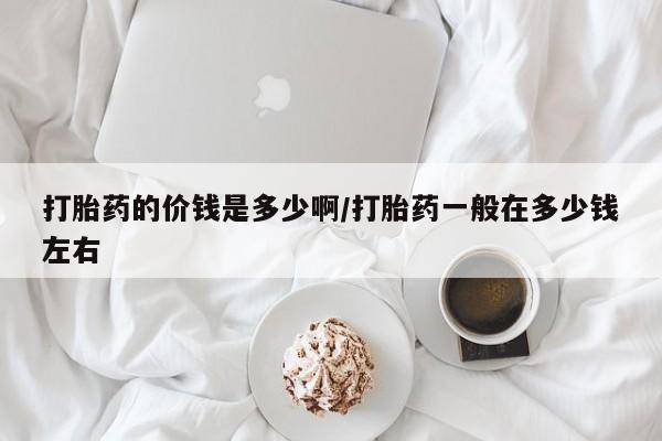 堕胎药在线购买打胎药的价钱是多少啊/打胎药一般在多少钱左右