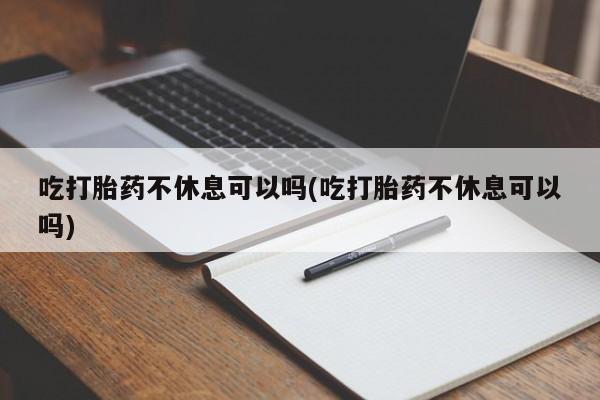 堕胎药在线购买吃打胎药不休息可以吗(吃打胎药不休息可以吗)