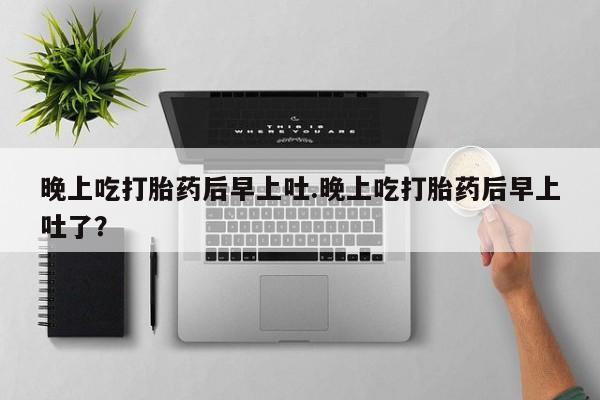 堕胎药在线购买晚上吃打胎药后早上吐.晚上吃打胎药后早上吐了？