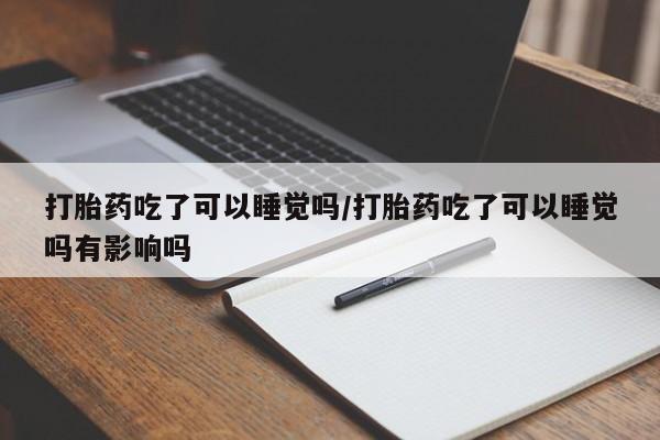 堕胎药在线购买打胎药吃了可以睡觉吗/打胎药吃了可以睡觉吗有影响吗