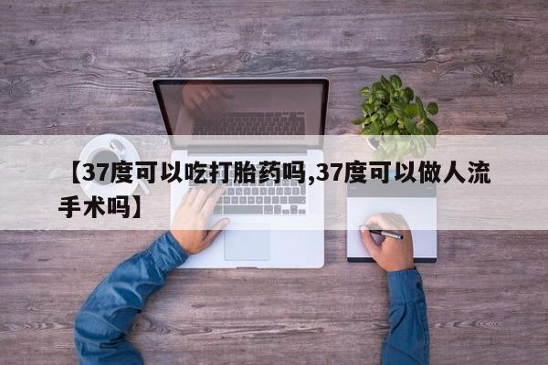 堕胎药在线购买【37度可以吃打胎药吗,37度可以做人流手术吗】