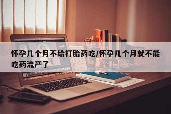 堕胎药在线购买怀孕几个月不给打胎药吃/怀孕几个月就不能吃药流产了