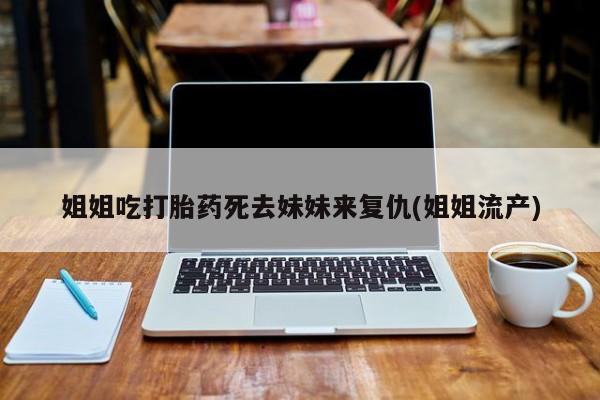 堕胎药在线购买姐姐吃打胎药死去妹妹来复仇(姐姐流产)