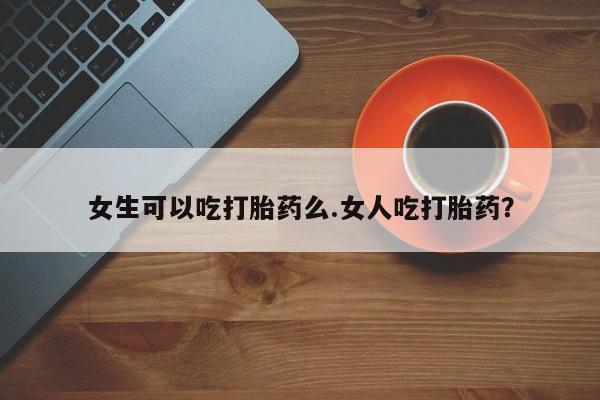 堕胎药在线购买女生可以吃打胎药么.女人吃打胎药？
