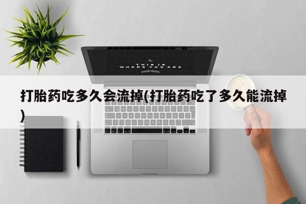 堕胎药在线购买打胎药吃多久会流掉(打胎药吃了多久能流掉)