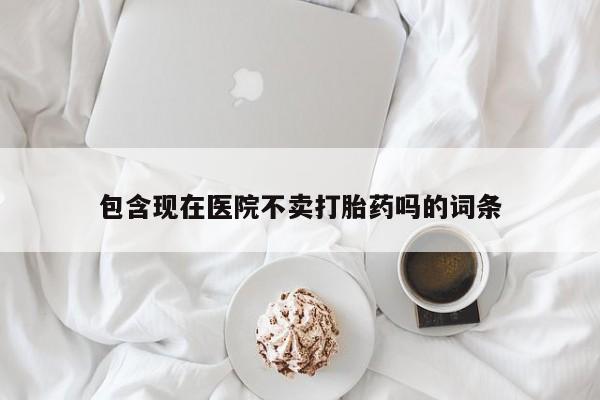 堕胎药在线购买包含现在医院不卖打胎药吗的词条