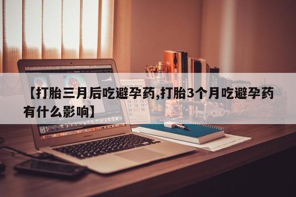 堕胎药在线购买【打胎三月后吃避孕药,打胎3个月吃避孕药有什么影响】