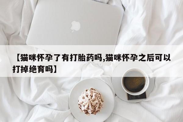 堕胎药在线购买【猫咪怀孕了有打胎药吗,猫咪怀孕之后可以打掉绝育吗】
