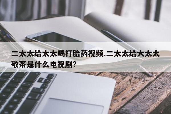 堕胎药在线购买二太太给太太喝打胎药视频.二太太给大太太敬茶是什么电视剧？