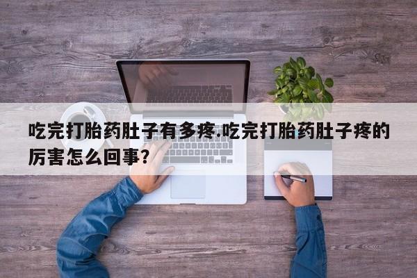 堕胎药在线购买吃完打胎药肚子有多疼.吃完打胎药肚子疼的厉害怎么回事？