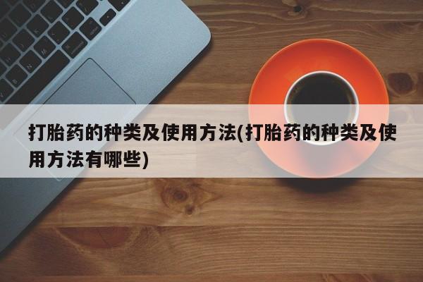 堕胎药在线购买打胎药的种类及使用方法(打胎药的种类及使用方法有哪些)
