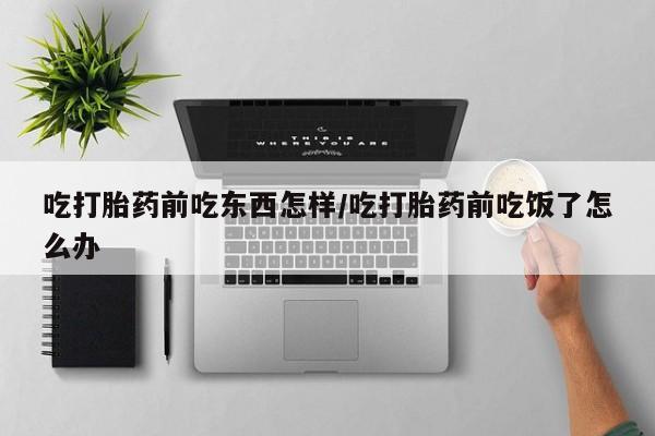 堕胎药在线购买吃打胎药前吃东西怎样/吃打胎药前吃饭了怎么办